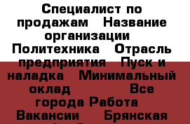 Специалист по продажам › Название организации ­ Политехника › Отрасль предприятия ­ Пуск и наладка › Минимальный оклад ­ 25 000 - Все города Работа » Вакансии   . Брянская обл.,Сельцо г.